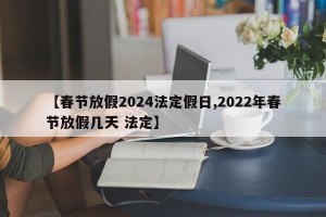 【春节放假2024法定假日,2022年春节放假几天 法定】