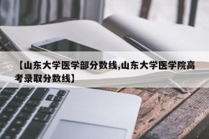 【山东大学医学部分数线,山东大学医学院高考录取分数线】