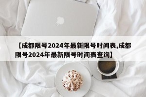 【成都限号2024年最新限号时间表,成都限号2024年最新限号时间表查询】