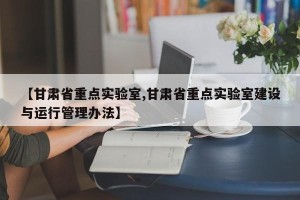 【甘肃省重点实验室,甘肃省重点实验室建设与运行管理办法】
