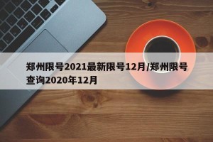郑州限号2021最新限号12月/郑州限号查询2020年12月
