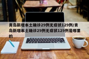 青岛新增本土确诊29例无症状129例/青岛新增本土确诊29例无症状129例是哪里的