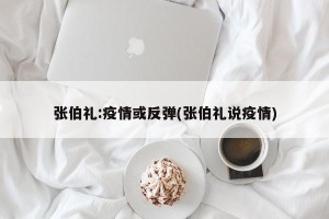 张伯礼:疫情或反弹(张伯礼说疫情)