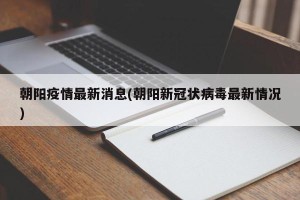 朝阳疫情最新消息(朝阳新冠状病毒最新情况)