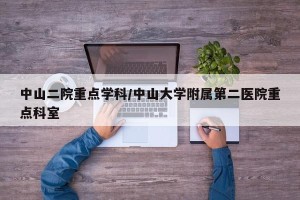中山二院重点学科/中山大学附属第二医院重点科室