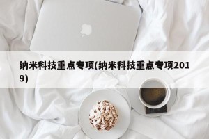 纳米科技重点专项(纳米科技重点专项2019)