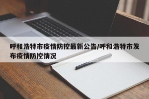 呼和浩特市疫情防控最新公告/呼和浩特市发布疫情防控情况