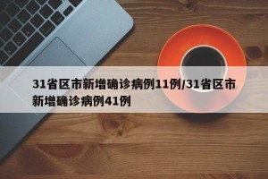 31省区市新增确诊病例11例/31省区市新增确诊病例41例