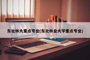 东北林大重点专业(东北林业大学重点专业)