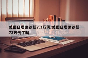 美国日增确诊超7.3万例/美国日增确诊超73万例了吗