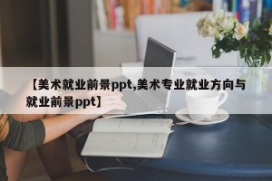 【美术就业前景ppt,美术专业就业方向与就业前景ppt】