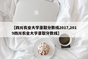 【四川农业大学录取分数线2017,2019四川农业大学录取分数线】