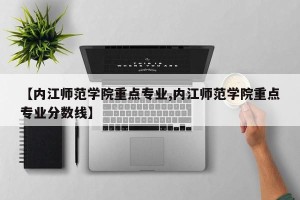 【内江师范学院重点专业,内江师范学院重点专业分数线】
