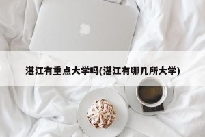 湛江有重点大学吗(湛江有哪几所大学)
