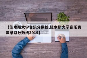 【佳木斯大学音乐分数线,佳木斯大学音乐表演录取分数线2019】