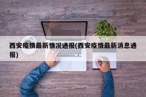 西安疫情最新情况通报(西安疫情最新消息通报)