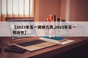 【2023年五一调休几天,2023年五一劳动节】