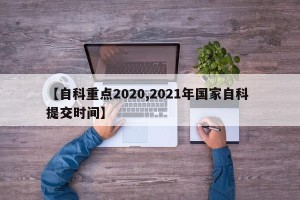 【自科重点2020,2021年国家自科 提交时间】