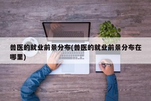兽医的就业前景分布(兽医的就业前景分布在哪里)