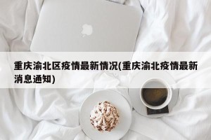 重庆渝北区疫情最新情况(重庆渝北疫情最新消息通知)