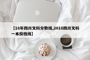【18年四川文科分数线,2018四川文科一本投档线】