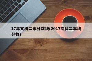17年文科二本分数线(2017文科二本线分数)