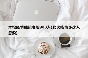 本轮疫情感染者超900人(此次疫情多少人感染)