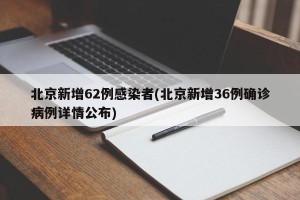 北京新增62例感染者(北京新增36例确诊病例详情公布)