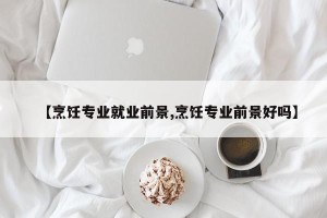 【烹饪专业就业前景,烹饪专业前景好吗】