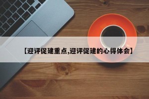 【迎评促建重点,迎评促建的心得体会】