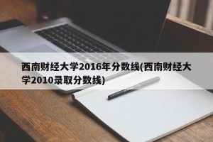 西南财经大学2016年分数线(西南财经大学2010录取分数线)