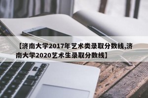 【济南大学2017年艺术类录取分数线,济南大学2020艺术生录取分数线】