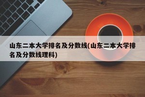 山东二本大学排名及分数线(山东二本大学排名及分数线理科)