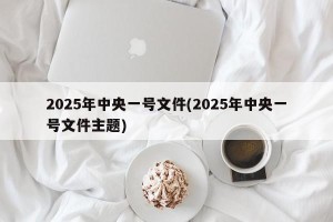 2025年中央一号文件(2025年中央一号文件主题)