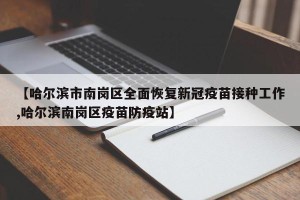 【哈尔滨市南岗区全面恢复新冠疫苗接种工作,哈尔滨南岗区疫苗防疫站】