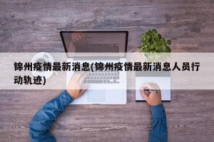 锦州疫情最新消息(锦州疫情最新消息人员行动轨迹)