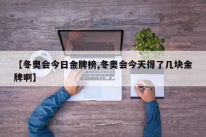 【冬奥会今日金牌榜,冬奥会今天得了几块金牌啊】
