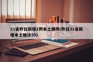 31省昨日新增1例本土病例(昨日31省新增本土确诊55)