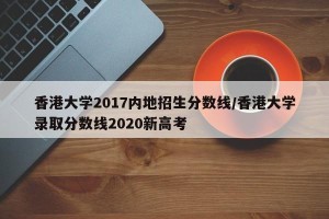 香港大学2017内地招生分数线/香港大学录取分数线2020新高考