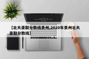 【北大录取分数线贵州,2020年贵州北大录取分数线】
