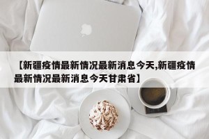 【新疆疫情最新情况最新消息今天,新疆疫情最新情况最新消息今天甘肃省】