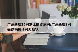 广州新增25例本土确诊病例/广州新增2例确诊病例 1例无症状