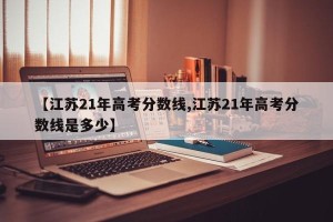 【江苏21年高考分数线,江苏21年高考分数线是多少】
