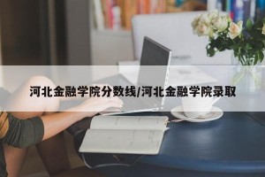 河北金融学院分数线/河北金融学院录取