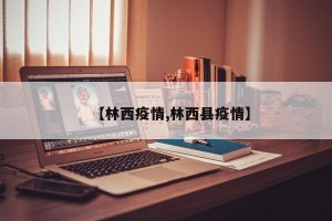 【林西疫情,林西县疫情】