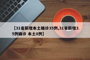 【31省新增本土确诊35例,31省新增35例确诊 本土8例】