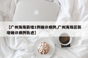 【广州海珠新增1例确诊病例,广州海珠区新增确诊病例轨迹】