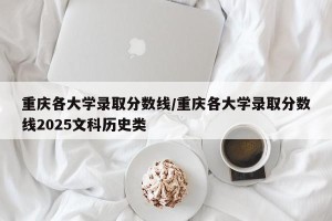 重庆各大学录取分数线/重庆各大学录取分数线2025文科历史类