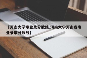 【河南大学专业及分数线,河南大学河南各专业录取分数线】