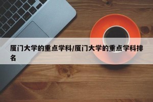 厦门大学的重点学科/厦门大学的重点学科排名